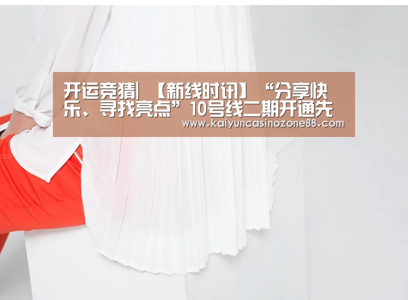开运竞猜|
【新线时讯】“分享快乐、寻找亮点”10号线二期开通先行看(图4) 开运APP