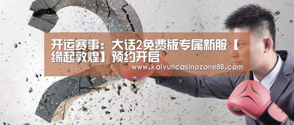 开运赛事:大话2免费版专属新服【缘起敦煌】预约开启(图1) 开运APP