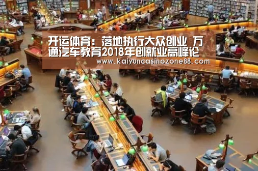 开运体育:落地执行大众创业 万通汽车教育2018年创就业高峰论坛圆满举行(图1) 开运赛事