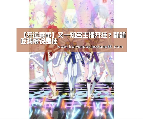 【开运赛事】又一知名主播开挂?酥酥吃鸡被说是挂(图1) 开运赛事