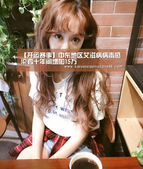【开运赛事】中东地区艾滋病病毒感染者十年间增加15万(图2) 开运竞猜